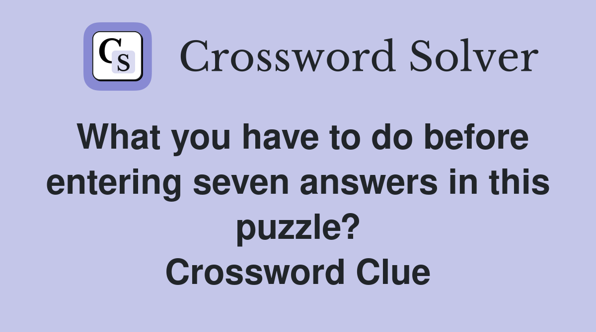 What you have to do before entering seven answers in this puzzle